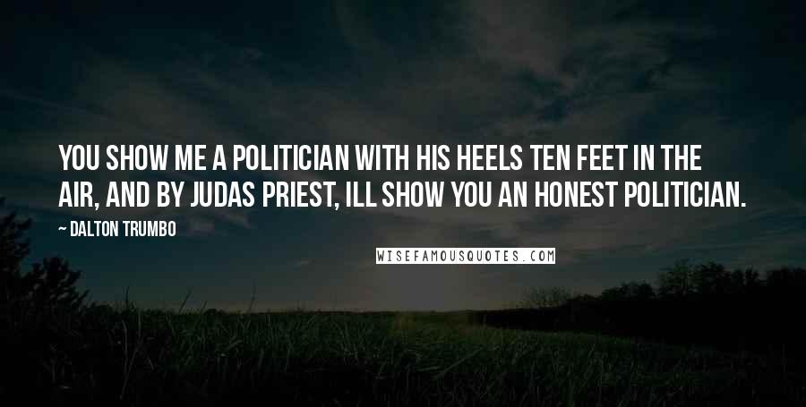 Dalton Trumbo Quotes: You show me a politician with his heels ten feet in the air, and by Judas priest, Ill show you an honest politician.