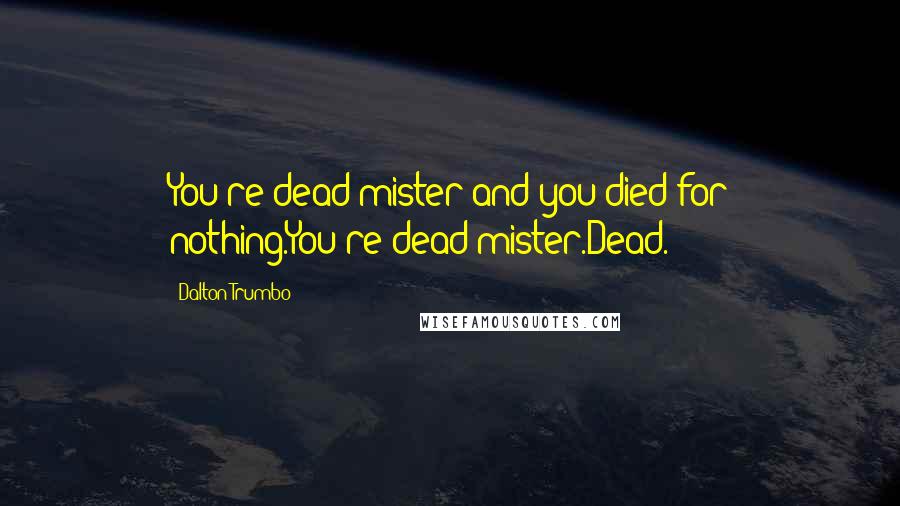 Dalton Trumbo Quotes: You're dead mister and you died for nothing.You're dead mister.Dead.
