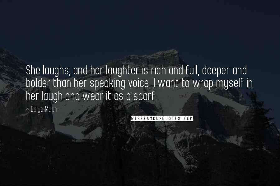 Dalya Moon Quotes: She laughs, and her laughter is rich and full, deeper and bolder than her speaking voice. I want to wrap myself in her laugh and wear it as a scarf.