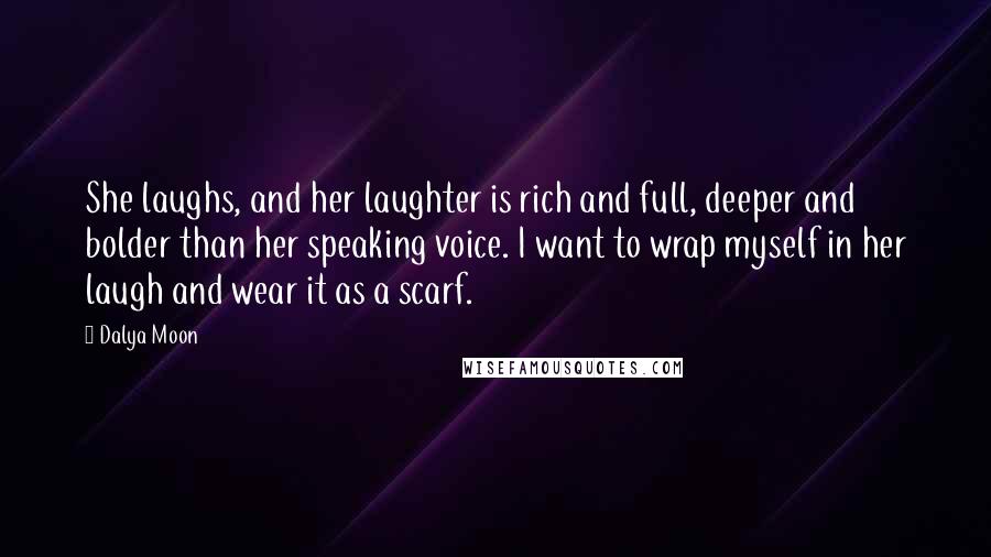 Dalya Moon Quotes: She laughs, and her laughter is rich and full, deeper and bolder than her speaking voice. I want to wrap myself in her laugh and wear it as a scarf.