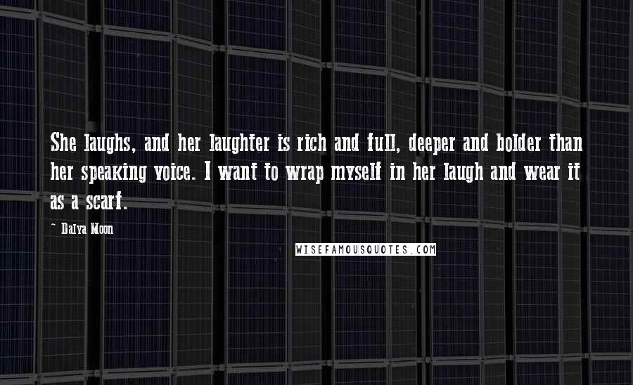 Dalya Moon Quotes: She laughs, and her laughter is rich and full, deeper and bolder than her speaking voice. I want to wrap myself in her laugh and wear it as a scarf.