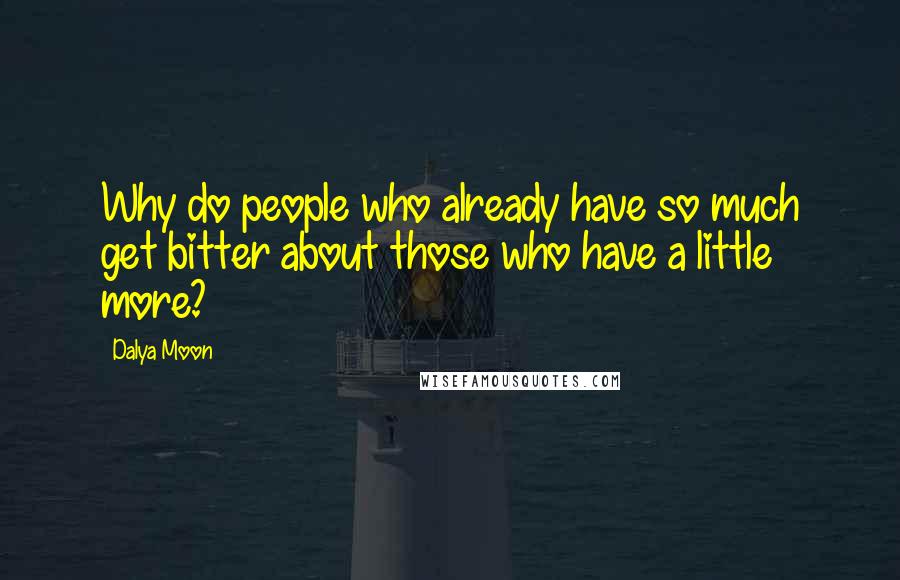 Dalya Moon Quotes: Why do people who already have so much get bitter about those who have a little more?