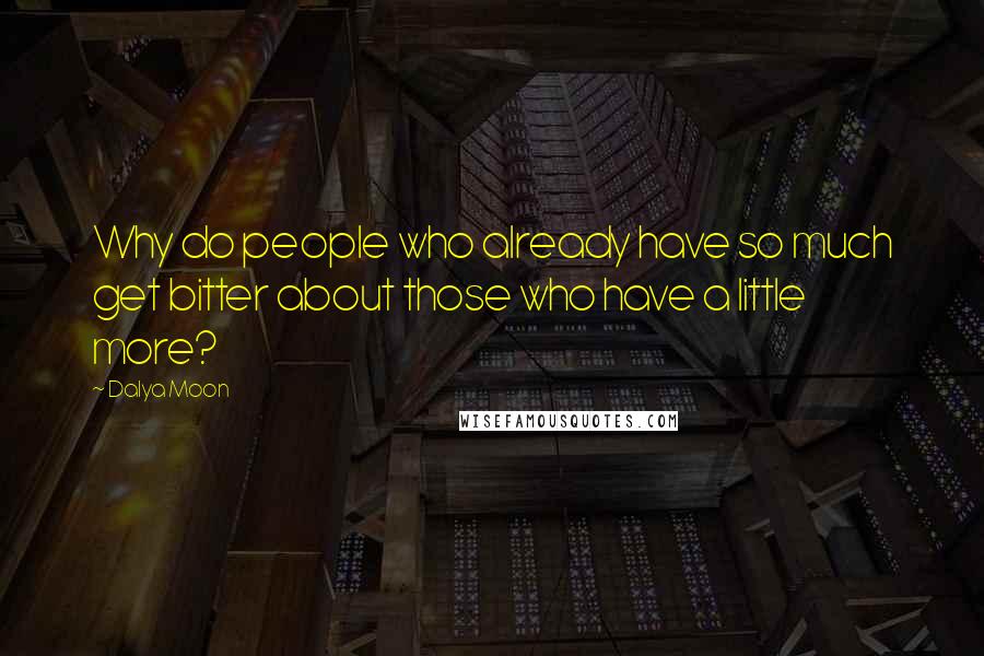 Dalya Moon Quotes: Why do people who already have so much get bitter about those who have a little more?