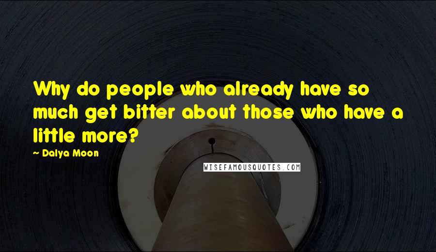 Dalya Moon Quotes: Why do people who already have so much get bitter about those who have a little more?