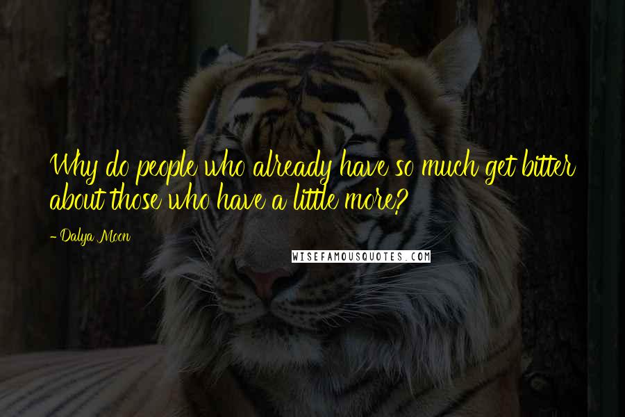 Dalya Moon Quotes: Why do people who already have so much get bitter about those who have a little more?