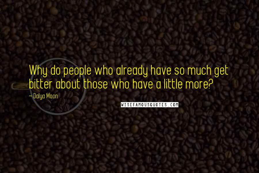 Dalya Moon Quotes: Why do people who already have so much get bitter about those who have a little more?