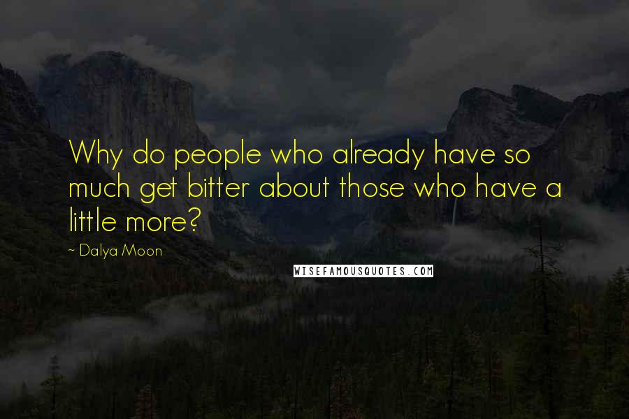 Dalya Moon Quotes: Why do people who already have so much get bitter about those who have a little more?
