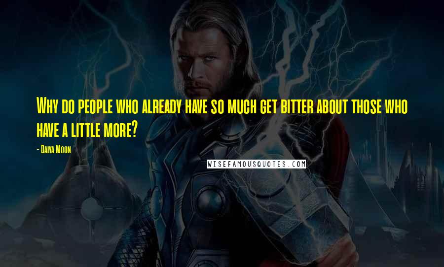 Dalya Moon Quotes: Why do people who already have so much get bitter about those who have a little more?