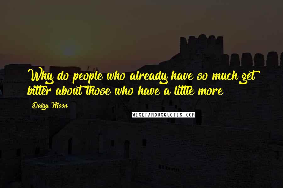Dalya Moon Quotes: Why do people who already have so much get bitter about those who have a little more?