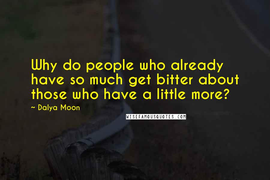 Dalya Moon Quotes: Why do people who already have so much get bitter about those who have a little more?