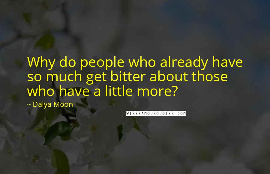 Dalya Moon Quotes: Why do people who already have so much get bitter about those who have a little more?