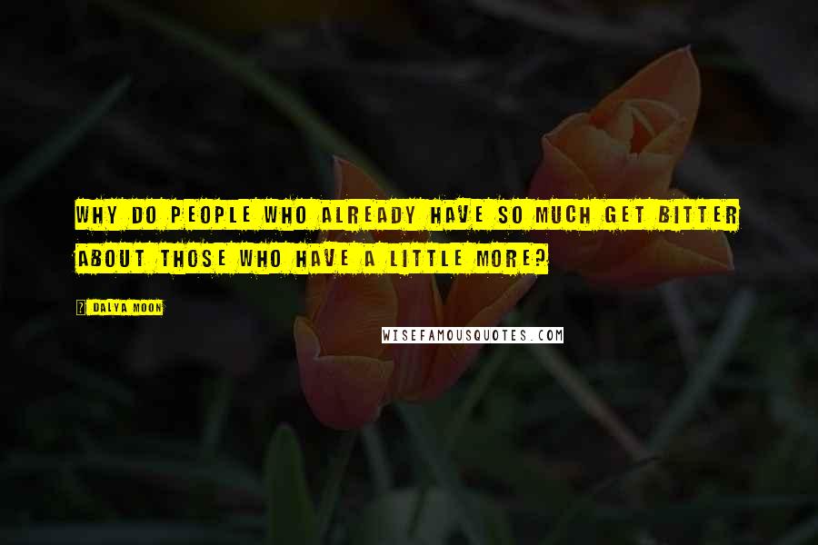 Dalya Moon Quotes: Why do people who already have so much get bitter about those who have a little more?