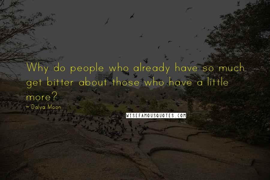 Dalya Moon Quotes: Why do people who already have so much get bitter about those who have a little more?