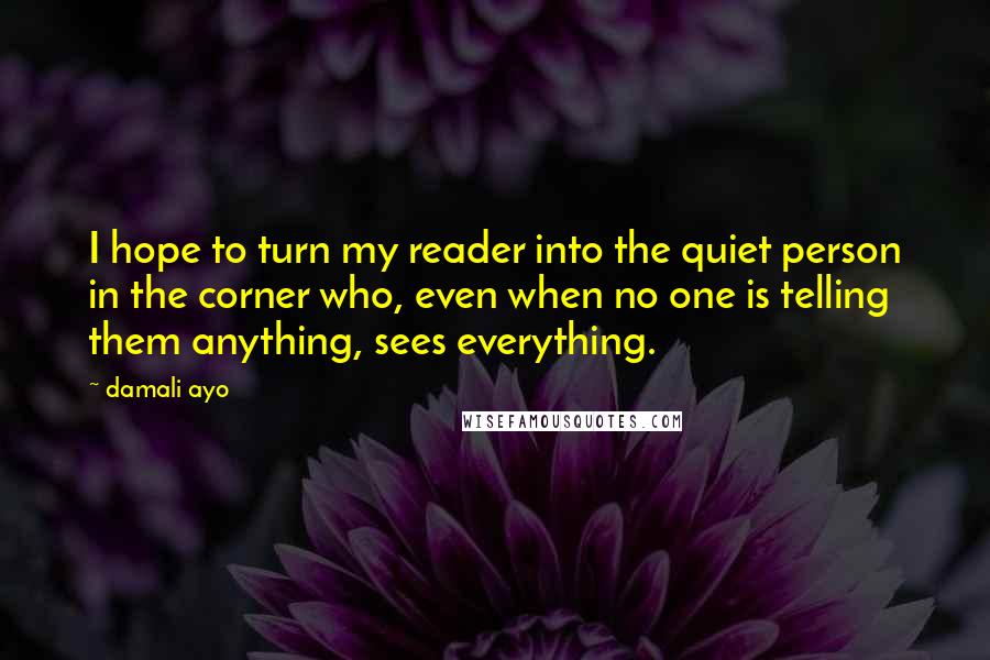 Damali Ayo Quotes: I hope to turn my reader into the quiet person in the corner who, even when no one is telling them anything, sees everything.