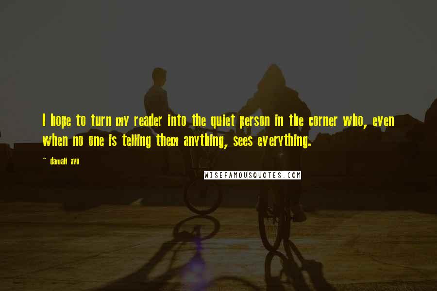 Damali Ayo Quotes: I hope to turn my reader into the quiet person in the corner who, even when no one is telling them anything, sees everything.