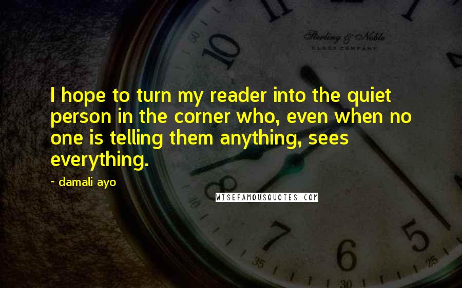 Damali Ayo Quotes: I hope to turn my reader into the quiet person in the corner who, even when no one is telling them anything, sees everything.