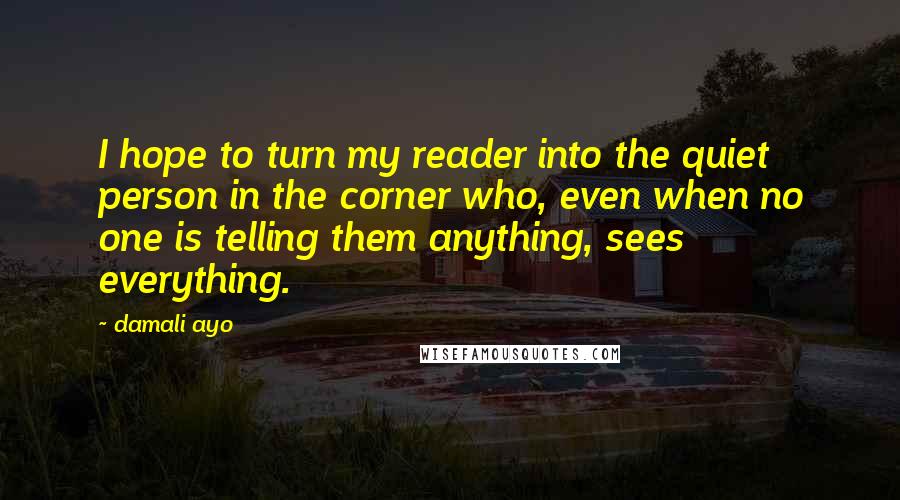 Damali Ayo Quotes: I hope to turn my reader into the quiet person in the corner who, even when no one is telling them anything, sees everything.