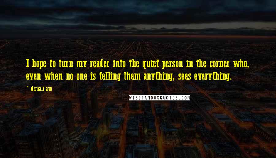 Damali Ayo Quotes: I hope to turn my reader into the quiet person in the corner who, even when no one is telling them anything, sees everything.