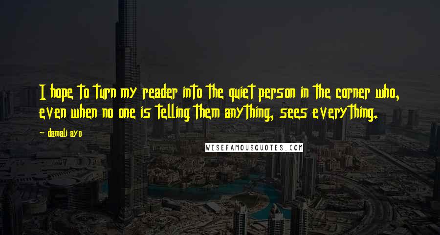 Damali Ayo Quotes: I hope to turn my reader into the quiet person in the corner who, even when no one is telling them anything, sees everything.