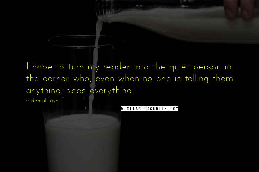 Damali Ayo Quotes: I hope to turn my reader into the quiet person in the corner who, even when no one is telling them anything, sees everything.