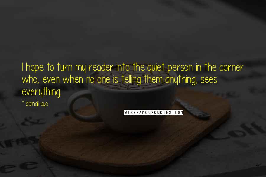 Damali Ayo Quotes: I hope to turn my reader into the quiet person in the corner who, even when no one is telling them anything, sees everything.