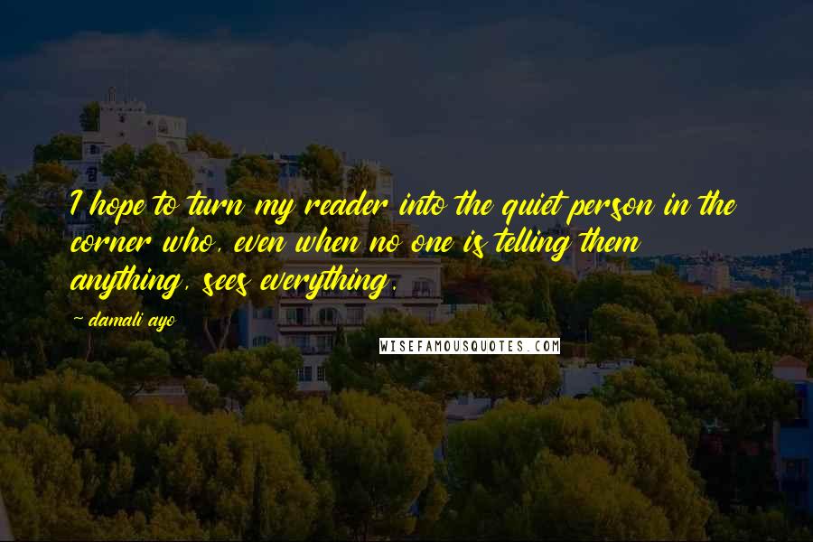 Damali Ayo Quotes: I hope to turn my reader into the quiet person in the corner who, even when no one is telling them anything, sees everything.