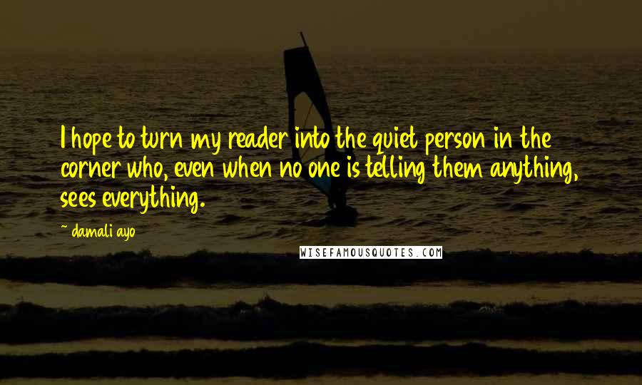 Damali Ayo Quotes: I hope to turn my reader into the quiet person in the corner who, even when no one is telling them anything, sees everything.