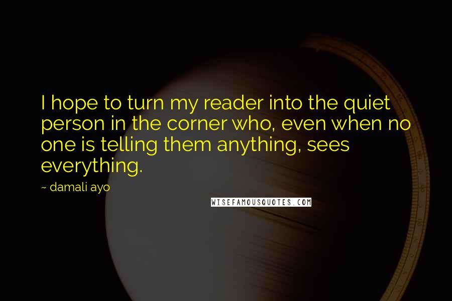 Damali Ayo Quotes: I hope to turn my reader into the quiet person in the corner who, even when no one is telling them anything, sees everything.