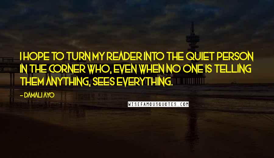 Damali Ayo Quotes: I hope to turn my reader into the quiet person in the corner who, even when no one is telling them anything, sees everything.