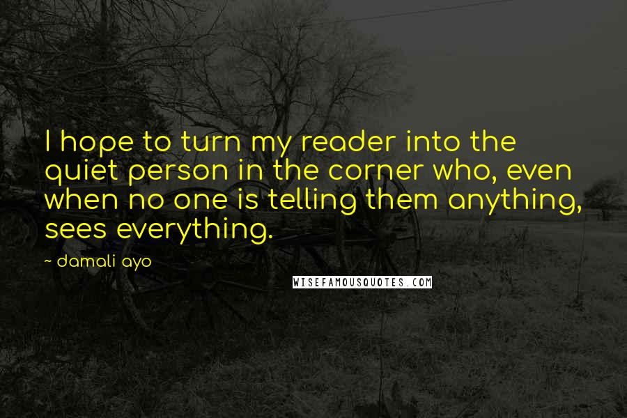 Damali Ayo Quotes: I hope to turn my reader into the quiet person in the corner who, even when no one is telling them anything, sees everything.