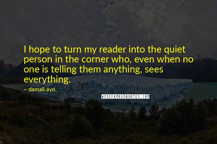 Damali Ayo Quotes: I hope to turn my reader into the quiet person in the corner who, even when no one is telling them anything, sees everything.