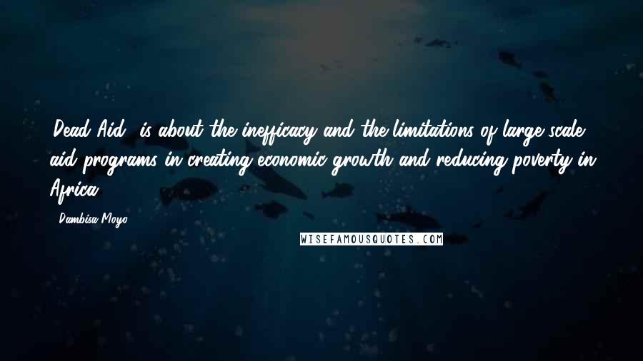 Dambisa Moyo Quotes: 'Dead Aid' is about the inefficacy and the limitations of large-scale aid programs in creating economic growth and reducing poverty in Africa.