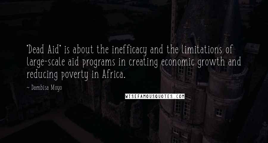 Dambisa Moyo Quotes: 'Dead Aid' is about the inefficacy and the limitations of large-scale aid programs in creating economic growth and reducing poverty in Africa.