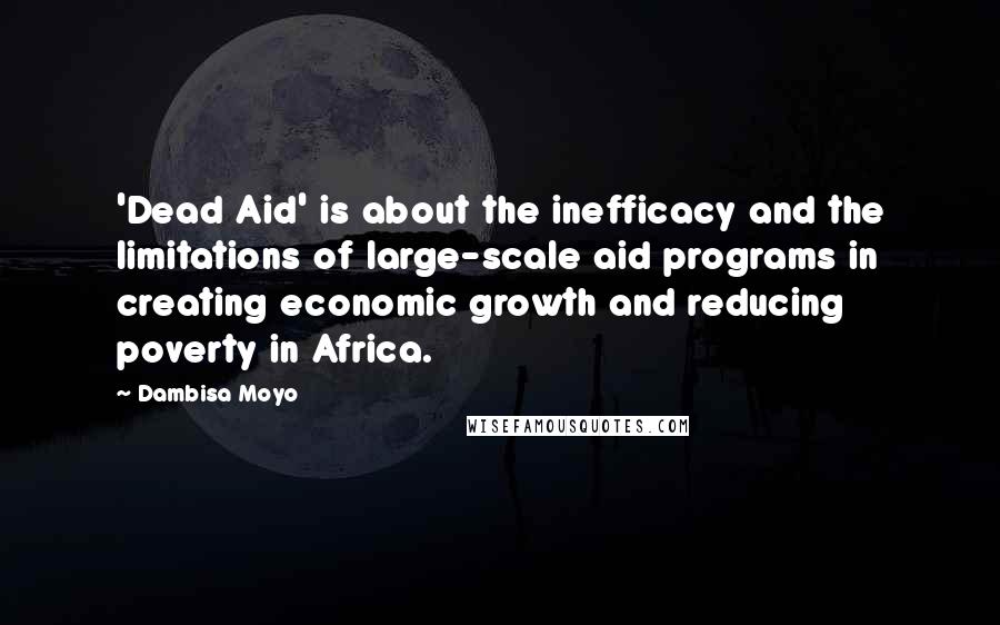 Dambisa Moyo Quotes: 'Dead Aid' is about the inefficacy and the limitations of large-scale aid programs in creating economic growth and reducing poverty in Africa.