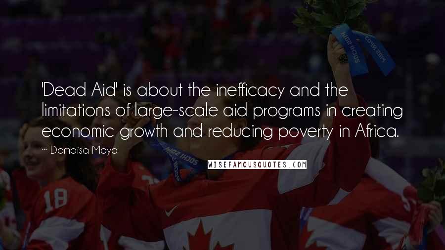 Dambisa Moyo Quotes: 'Dead Aid' is about the inefficacy and the limitations of large-scale aid programs in creating economic growth and reducing poverty in Africa.