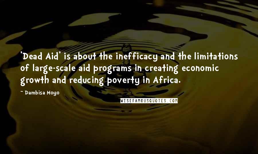 Dambisa Moyo Quotes: 'Dead Aid' is about the inefficacy and the limitations of large-scale aid programs in creating economic growth and reducing poverty in Africa.