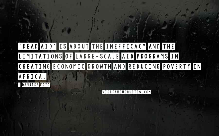 Dambisa Moyo Quotes: 'Dead Aid' is about the inefficacy and the limitations of large-scale aid programs in creating economic growth and reducing poverty in Africa.