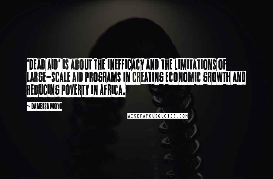 Dambisa Moyo Quotes: 'Dead Aid' is about the inefficacy and the limitations of large-scale aid programs in creating economic growth and reducing poverty in Africa.