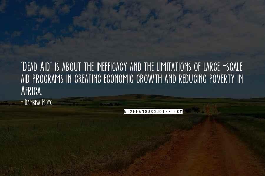 Dambisa Moyo Quotes: 'Dead Aid' is about the inefficacy and the limitations of large-scale aid programs in creating economic growth and reducing poverty in Africa.