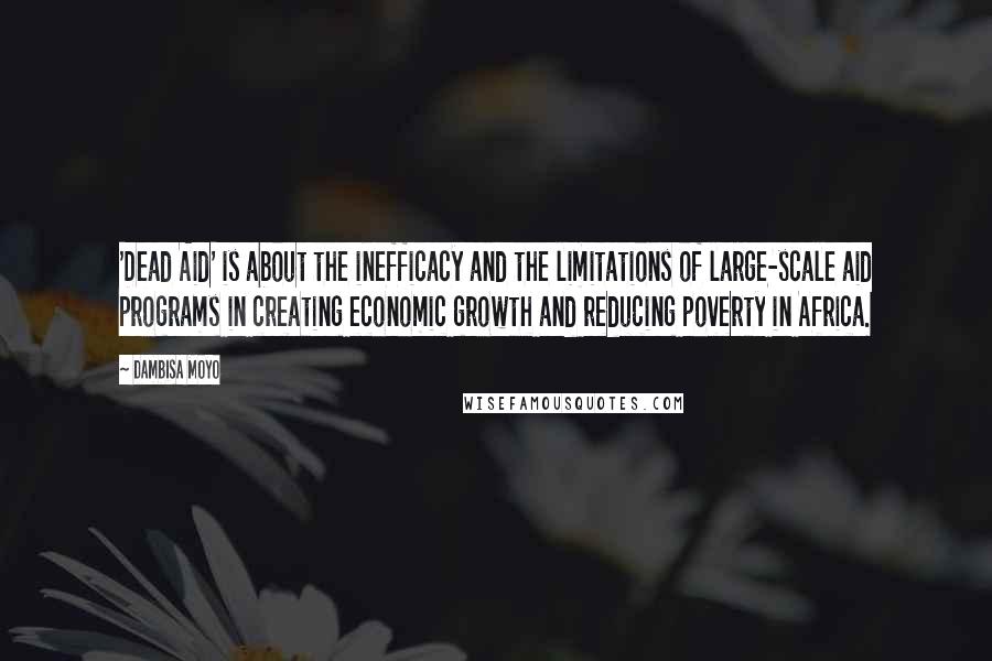 Dambisa Moyo Quotes: 'Dead Aid' is about the inefficacy and the limitations of large-scale aid programs in creating economic growth and reducing poverty in Africa.