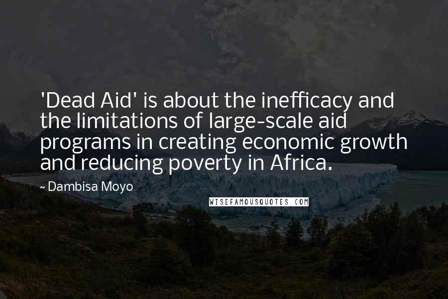 Dambisa Moyo Quotes: 'Dead Aid' is about the inefficacy and the limitations of large-scale aid programs in creating economic growth and reducing poverty in Africa.