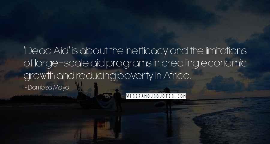 Dambisa Moyo Quotes: 'Dead Aid' is about the inefficacy and the limitations of large-scale aid programs in creating economic growth and reducing poverty in Africa.