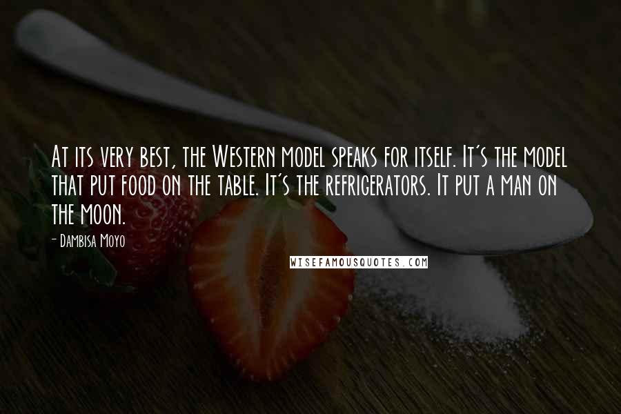 Dambisa Moyo Quotes: At its very best, the Western model speaks for itself. It's the model that put food on the table. It's the refrigerators. It put a man on the moon.