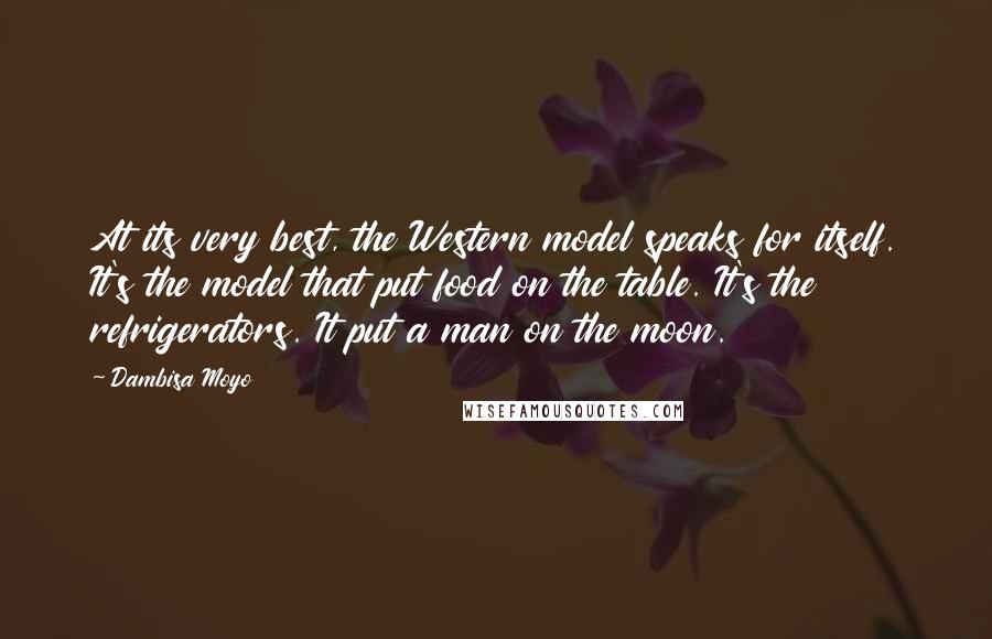 Dambisa Moyo Quotes: At its very best, the Western model speaks for itself. It's the model that put food on the table. It's the refrigerators. It put a man on the moon.