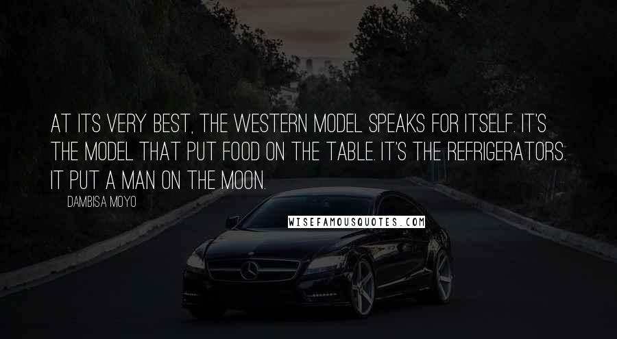 Dambisa Moyo Quotes: At its very best, the Western model speaks for itself. It's the model that put food on the table. It's the refrigerators. It put a man on the moon.