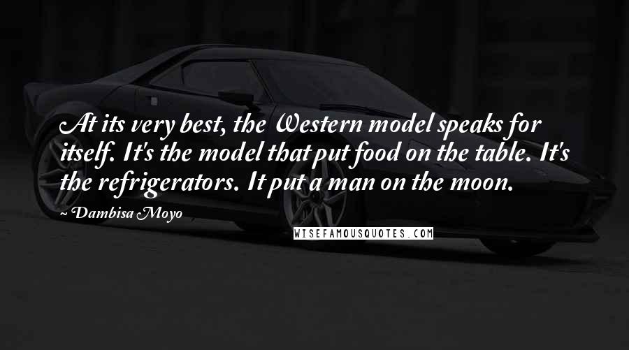 Dambisa Moyo Quotes: At its very best, the Western model speaks for itself. It's the model that put food on the table. It's the refrigerators. It put a man on the moon.