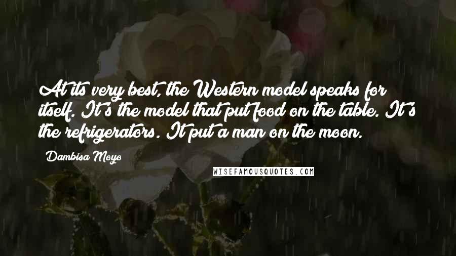 Dambisa Moyo Quotes: At its very best, the Western model speaks for itself. It's the model that put food on the table. It's the refrigerators. It put a man on the moon.