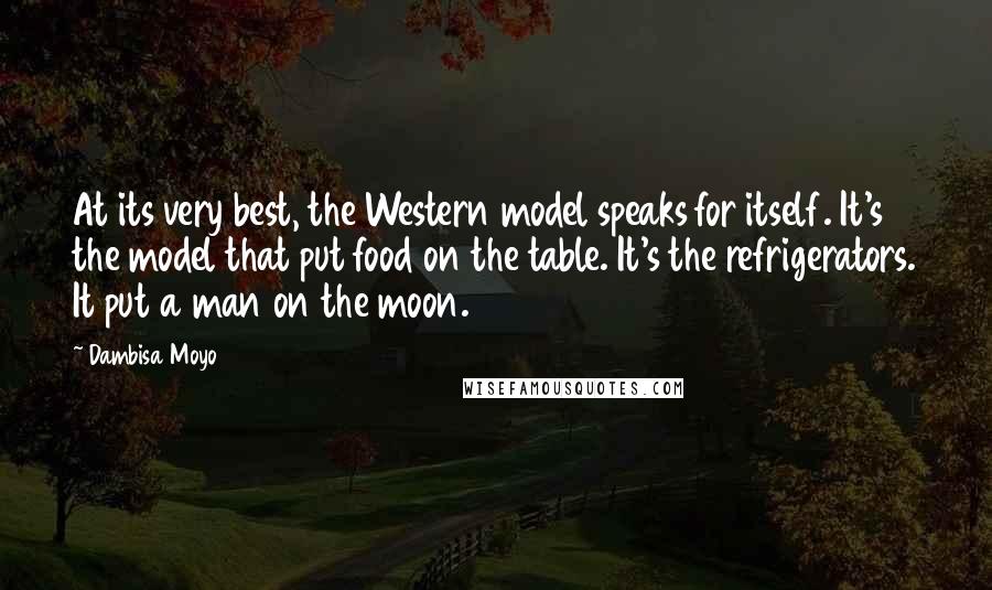 Dambisa Moyo Quotes: At its very best, the Western model speaks for itself. It's the model that put food on the table. It's the refrigerators. It put a man on the moon.