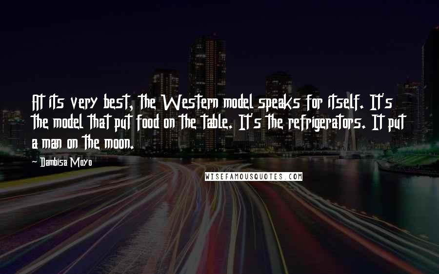 Dambisa Moyo Quotes: At its very best, the Western model speaks for itself. It's the model that put food on the table. It's the refrigerators. It put a man on the moon.