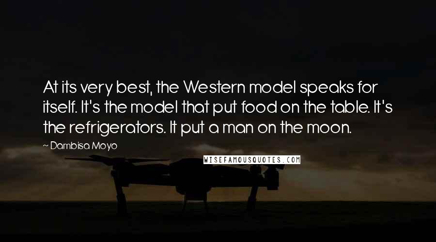 Dambisa Moyo Quotes: At its very best, the Western model speaks for itself. It's the model that put food on the table. It's the refrigerators. It put a man on the moon.